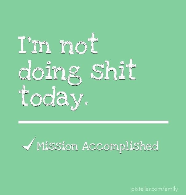 I'm not doing shit today. mission Design 