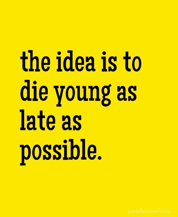 The idea is to die young as late as Design 