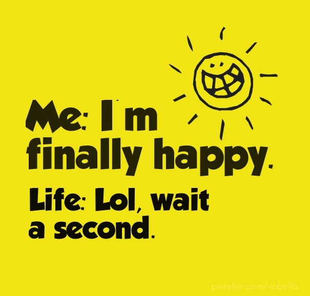 Me: i'm finally happy. Life: lol, Design 