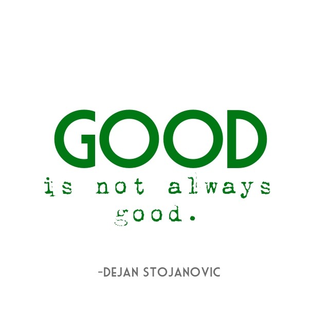 Good is not always good. 

-Dejan Design 