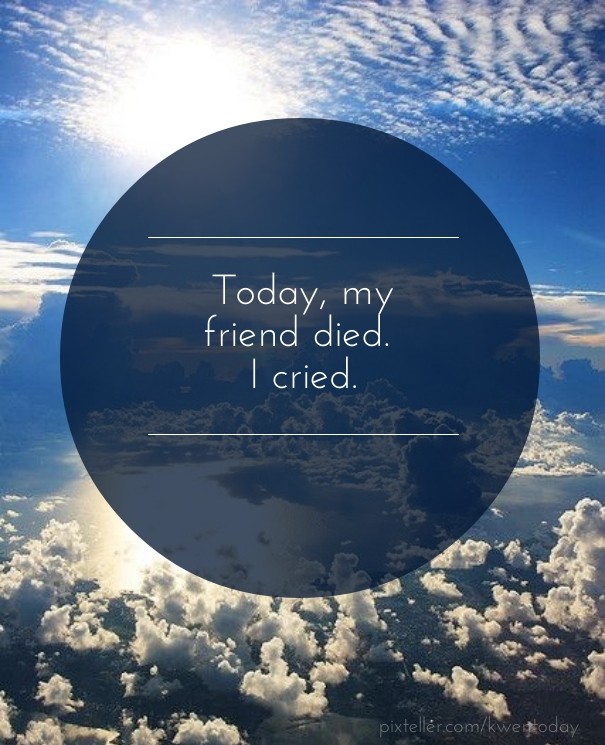 Today, my friend died. i cried. Design 