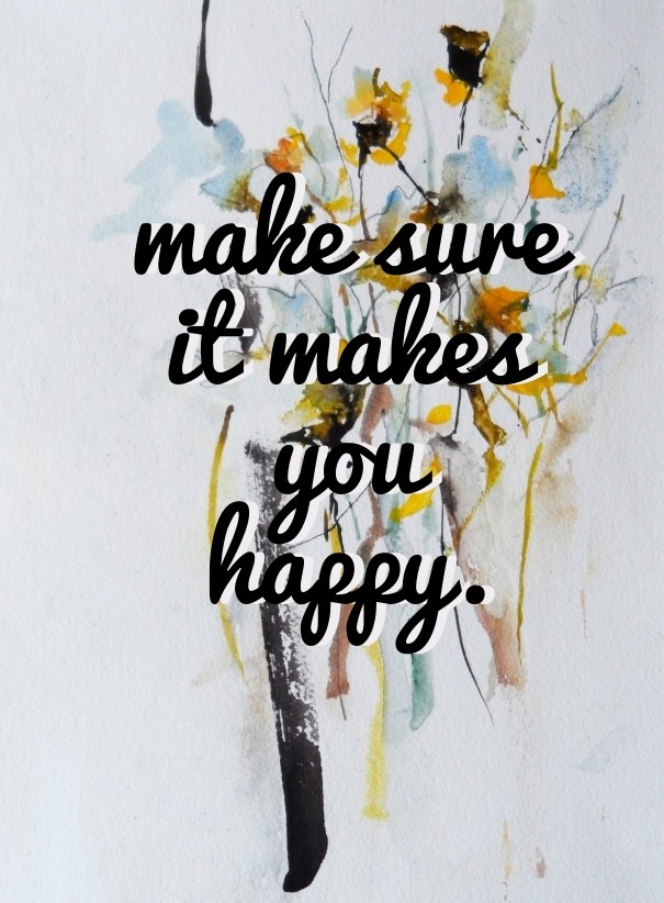Make sure it makes you happy. Design 