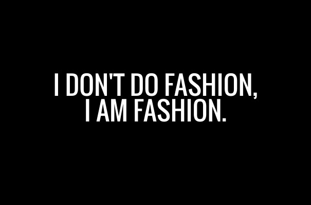 I don't do fashion, i am fashion. Design 
