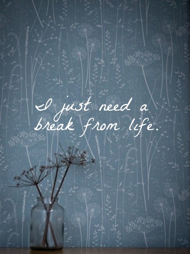 I just need a break from life. Design 