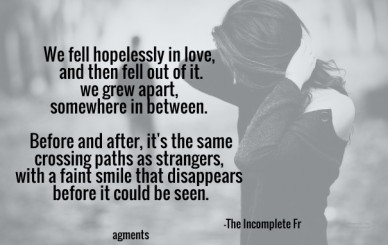 We fell hopelessly in love, and then fell out of it.we grew apart, somewhere in between. before and after, it's the samecrossing paths as strangers, with a faint smile that di