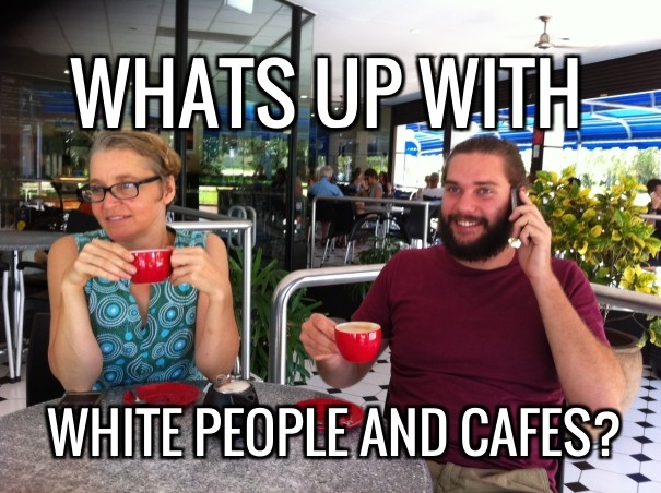 Whats up with white people and cafes? Design 