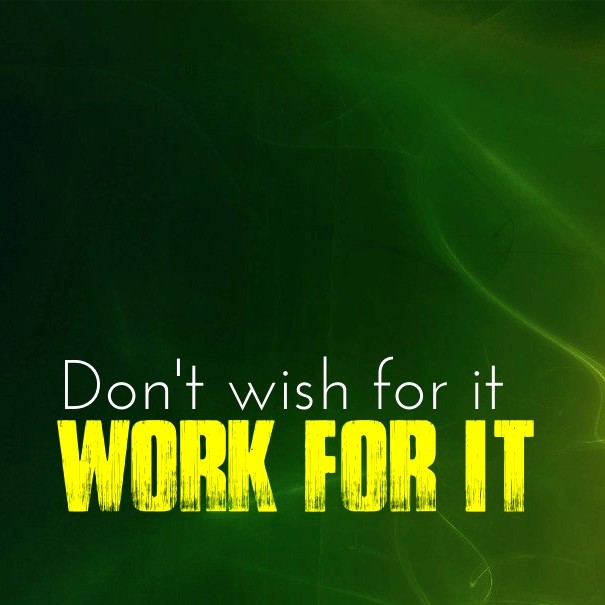Don't wish for it work for it 
- Design 
