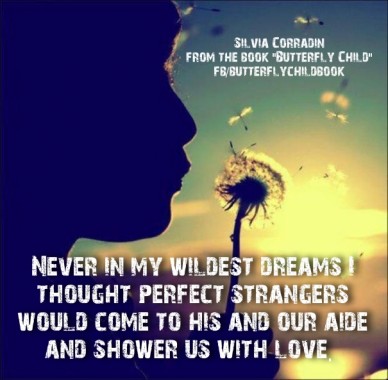 Never in my wildest dreams i thought perfect strangers would come to his and our aide and shower us with love. silvia corradin from the book &quot;butterfly child&quot;fb/butterflychild