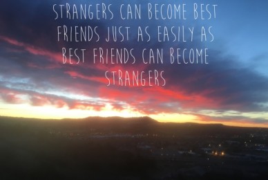 Strangers can become best friends just as easily as best friends can become strangers