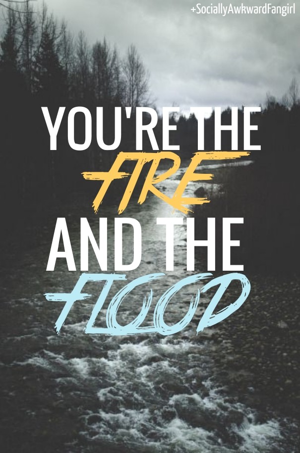You're the fireand the flood Design 