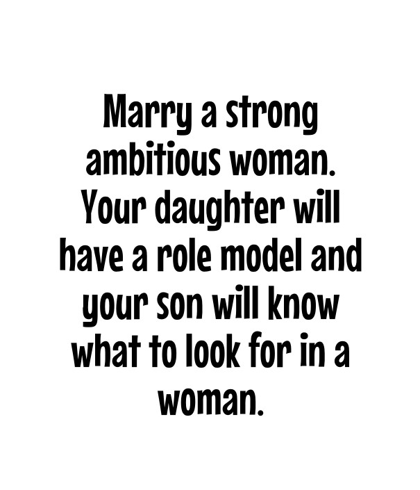 Marry a strong ambitious woman. your Design 
