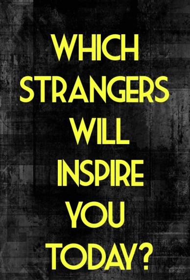 Which strangers will inspire you today?