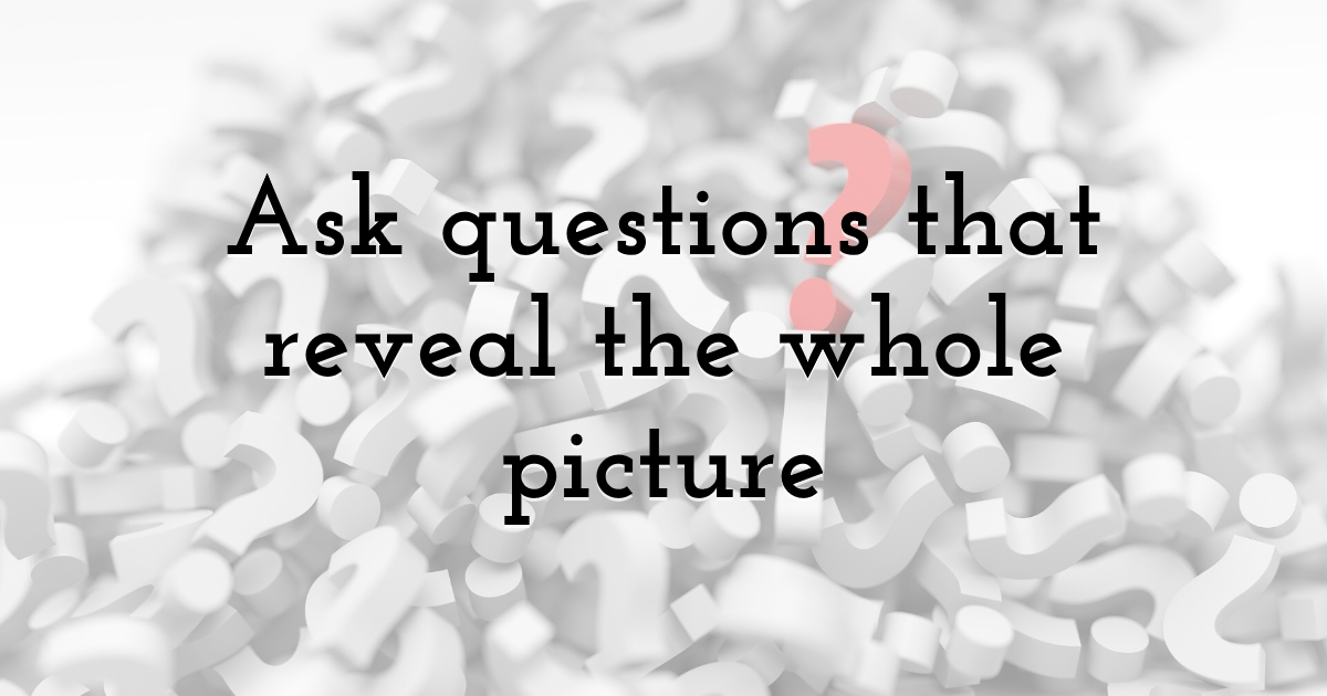 Ask questions that reveal the whole picture