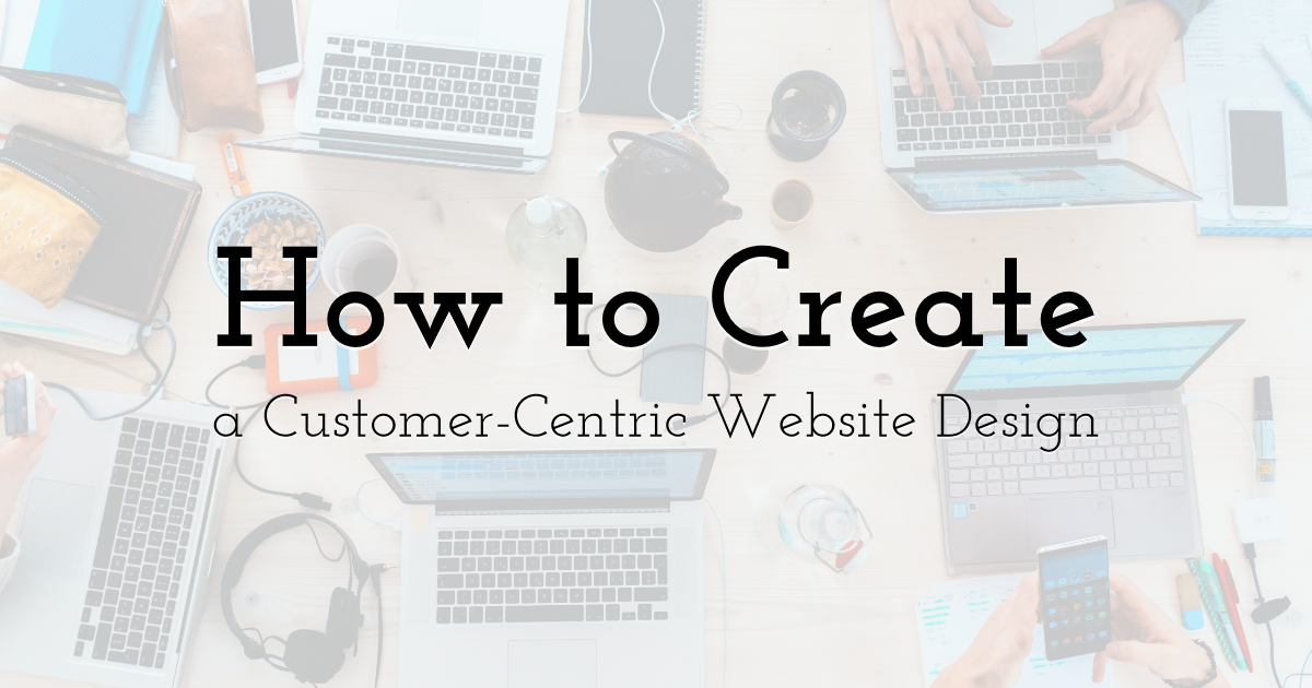 How to Create a CustomerCentric Website Design