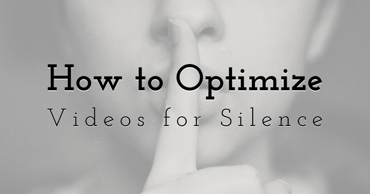 Why Making Videos with No Audio is Imperative And How to Optimize for Silence 