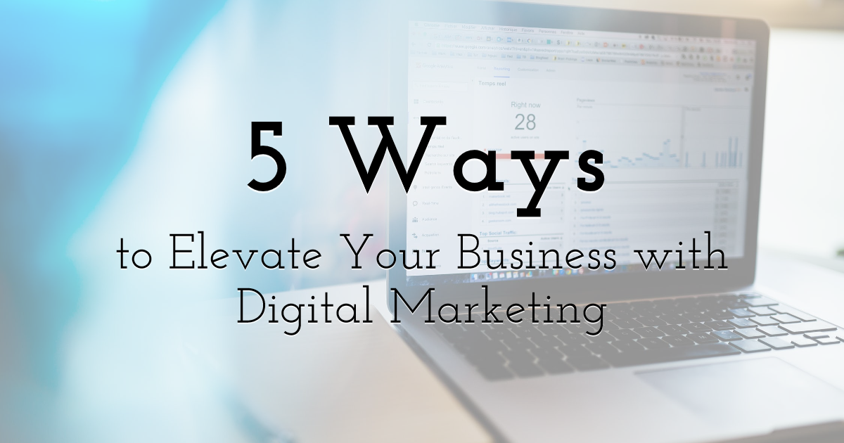 5 Powerful Ways to Elevate Your Business with Digital Marketing