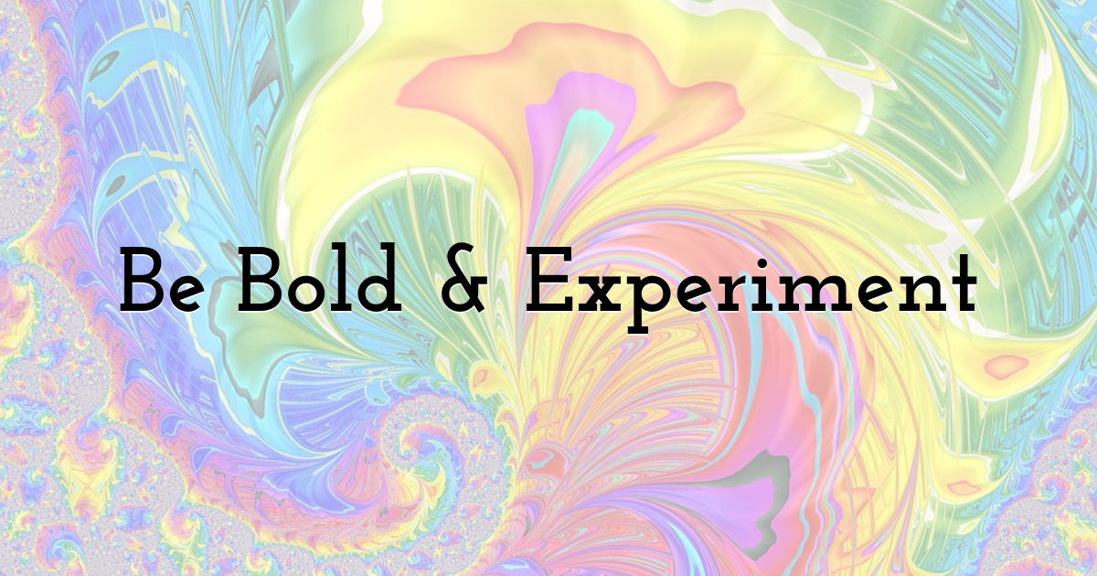 Be Bold & Experiment