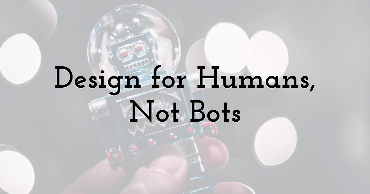 Design for Humans, Not Bots