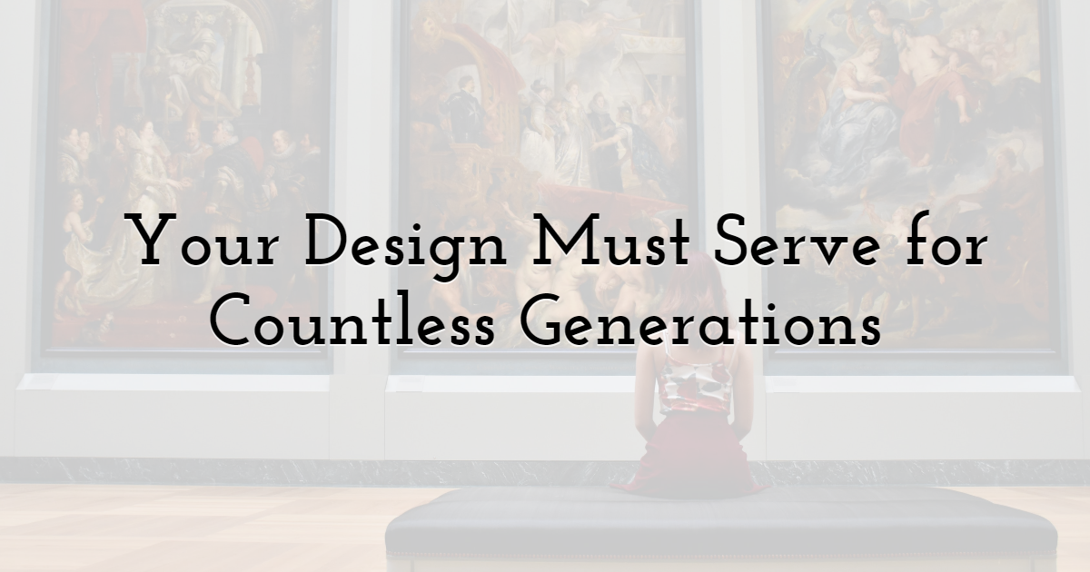 Your Design Must Serve for Countless Generations