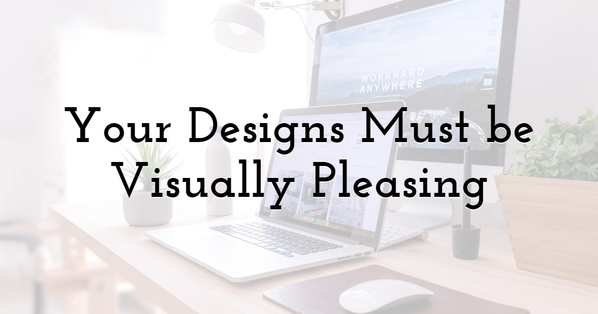 Your Designs Must be Visually Pleasing