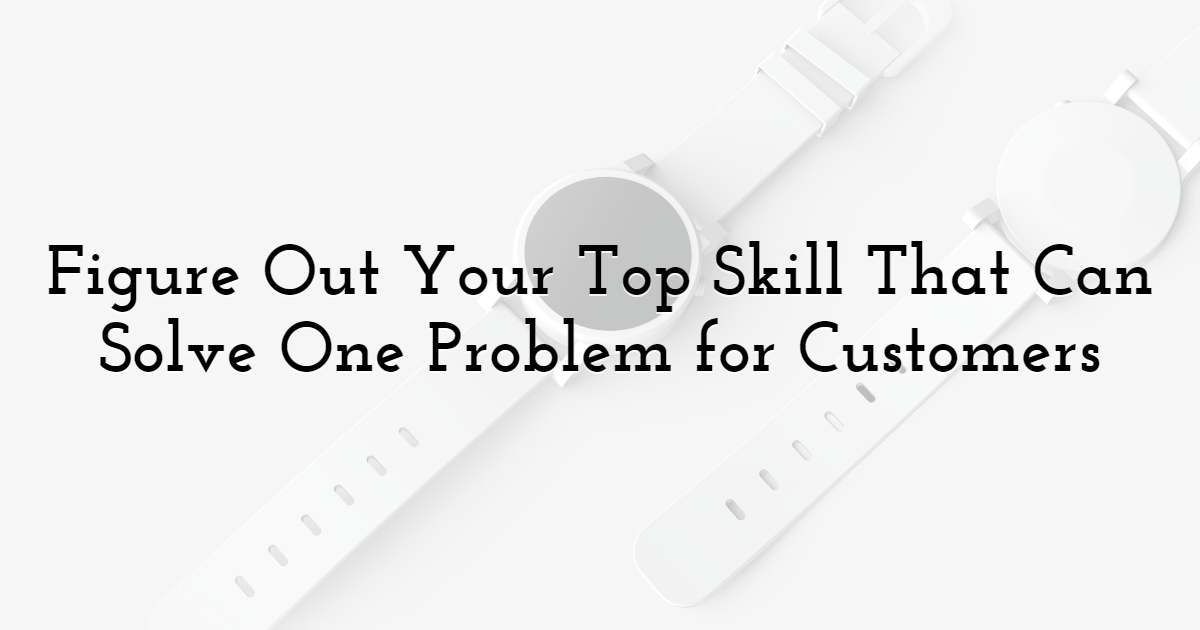 Figure Out Your Top Skill That Can Solve One Problem for Customers