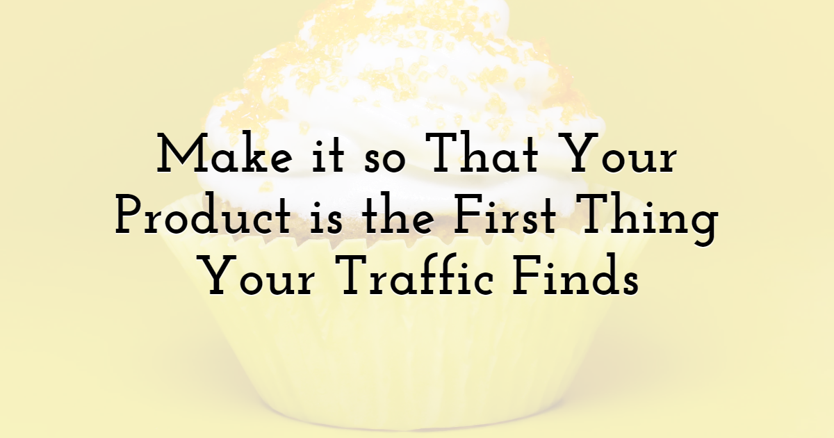 Make It So That Your Product is the First Thing Your Traffic Finds