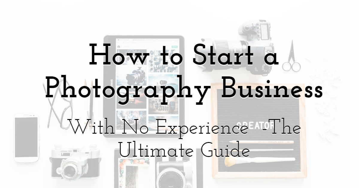 How to Start a Photography Business With No Experience - The Ultimate Guide