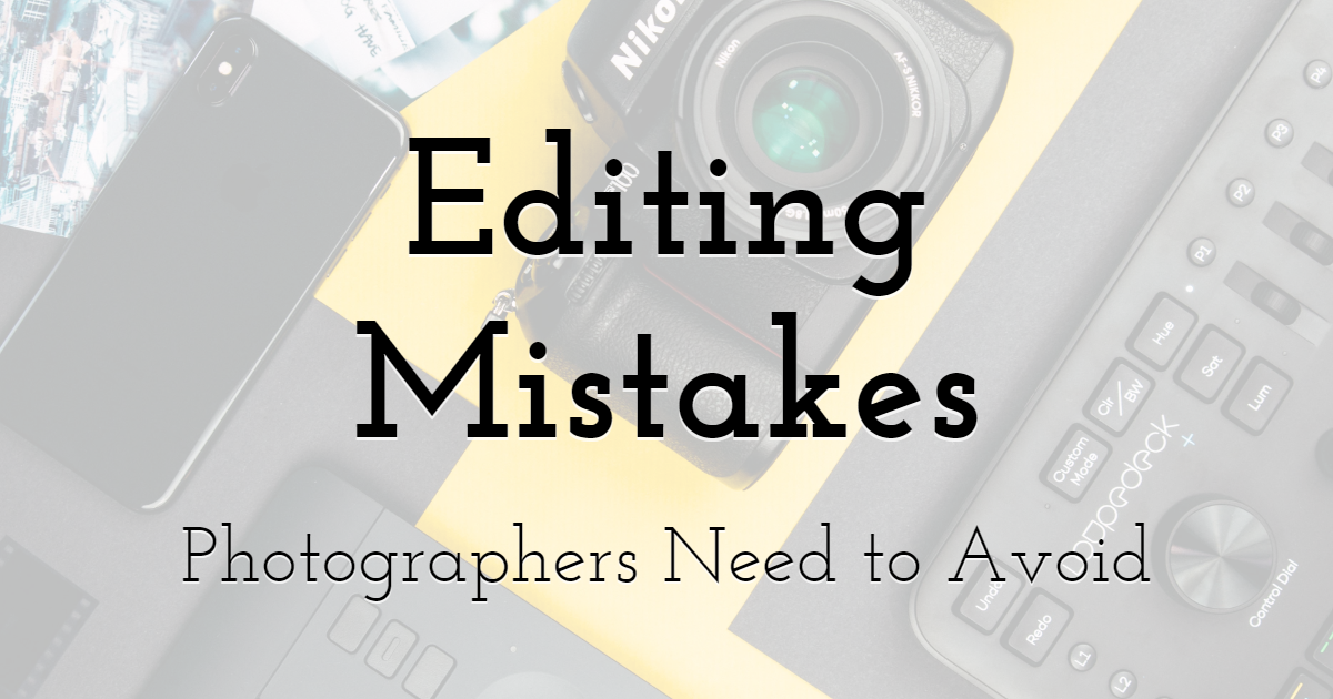 Editing Mistakes Photographers Need to Avoid At All Costs