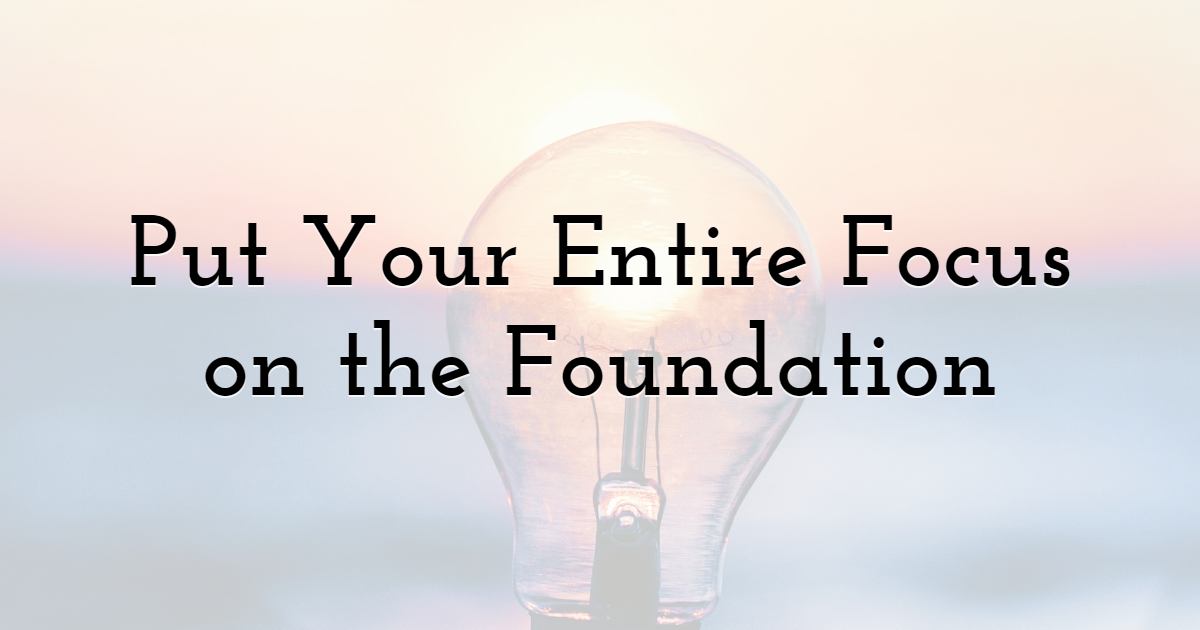 Put Your Entire Focus on the Foundation