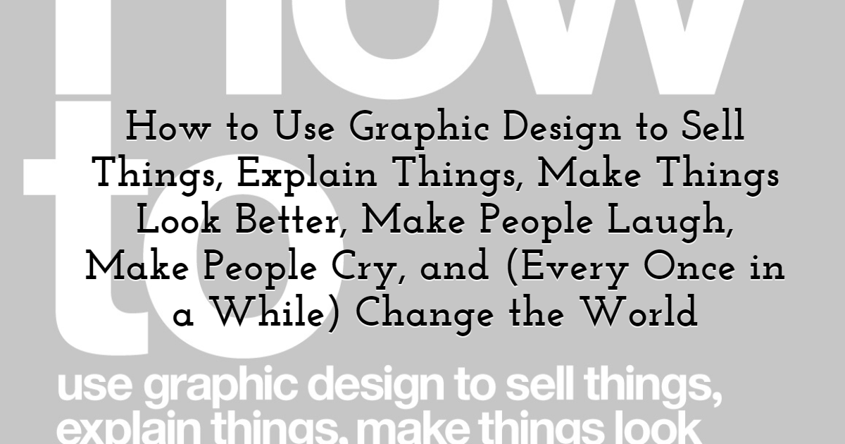  How to Use Graphic Design to Sell Things, Explain Things, Make Things Look Better, Make People Laugh, Make People Cry, and (Every Once in a While) Change the World