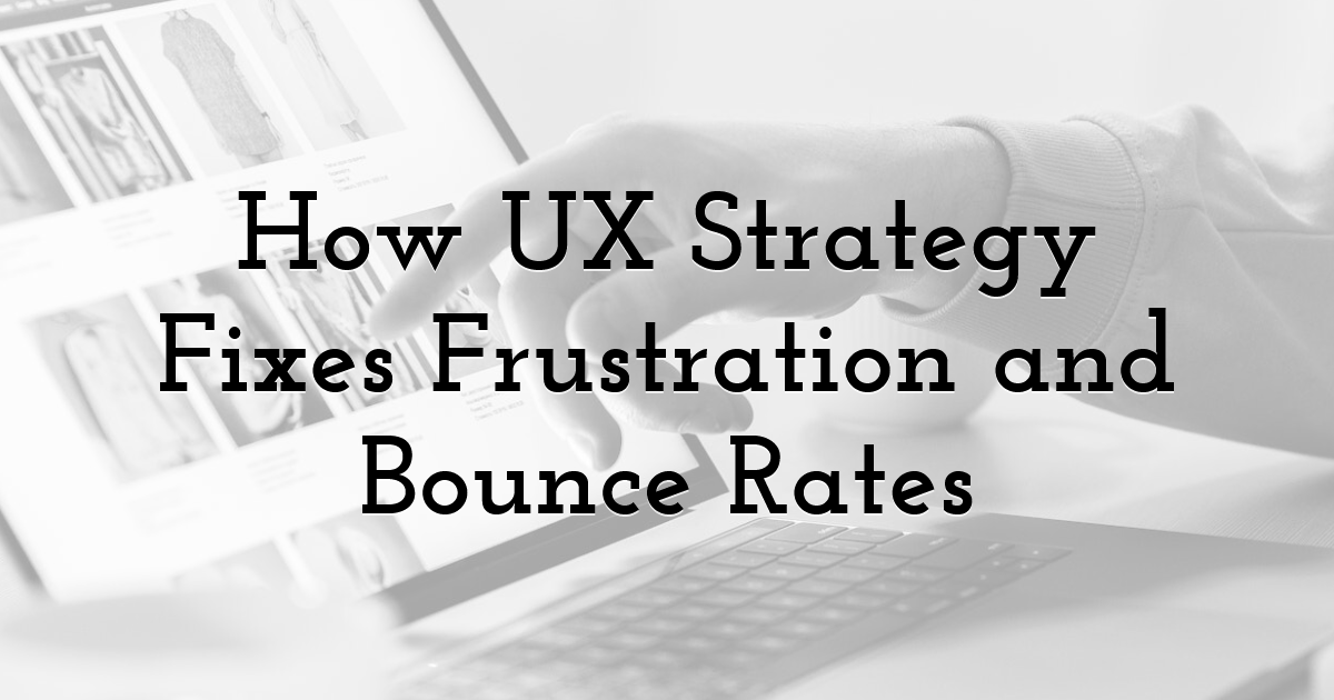 How UX Strategy Fixes Frustration and Bounce Rates