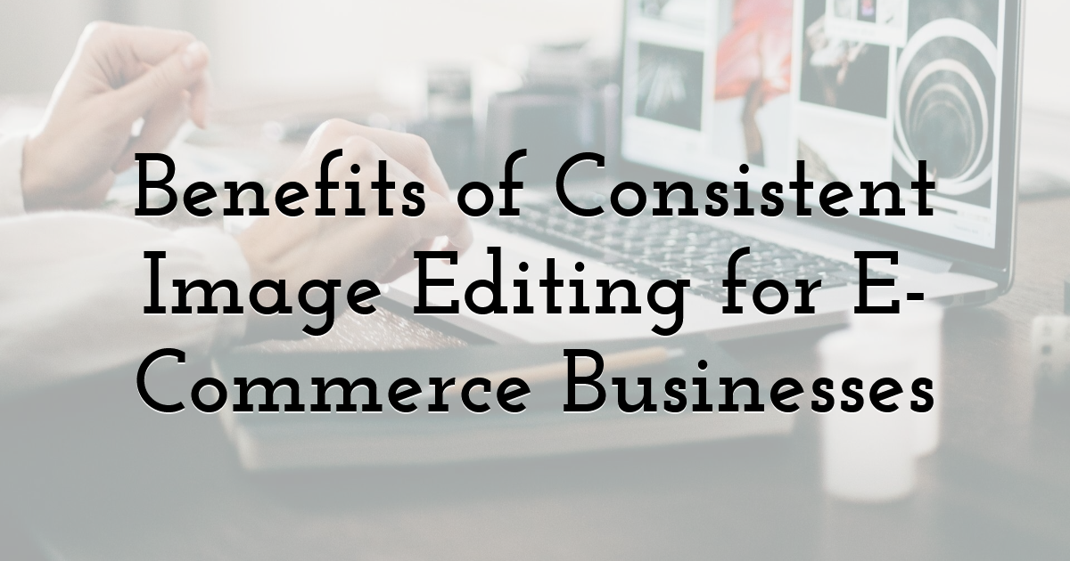 Benefits of Consistent Image Editing for E-Commerce Businesses