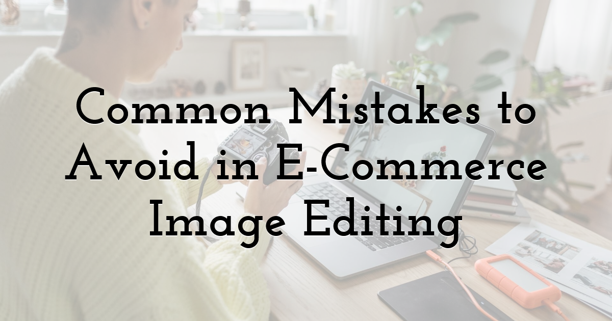 Common Mistakes to Avoid in E-Commerce Image Editing