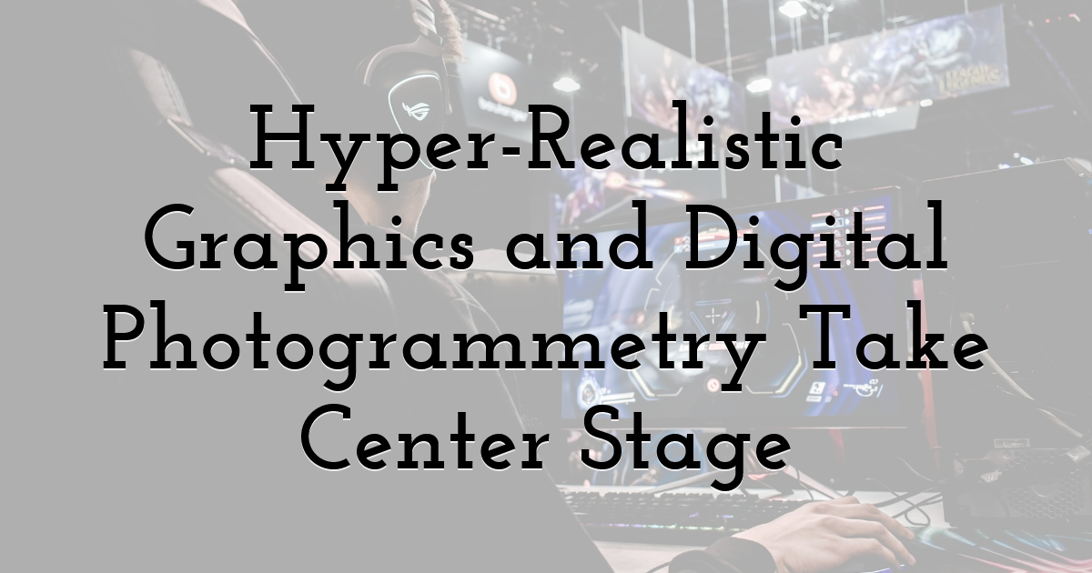 Hyper-Realistic Graphics and Digital Photogrammetry Take Center Stage