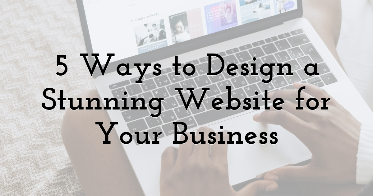 5 Ways to Design a Stunning Website for Your Business