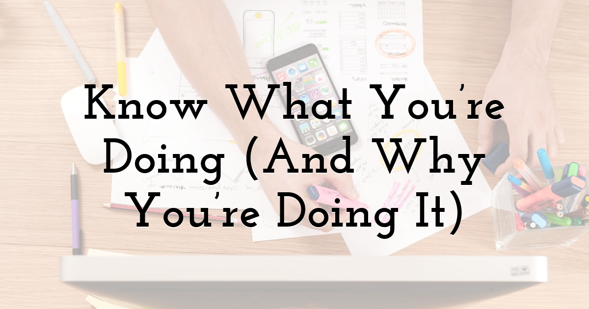 Know What You’re Doing (And Why You’re Doing It)
