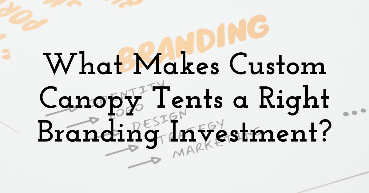 What Makes Custom Canopy Tents a Right Branding Investment?