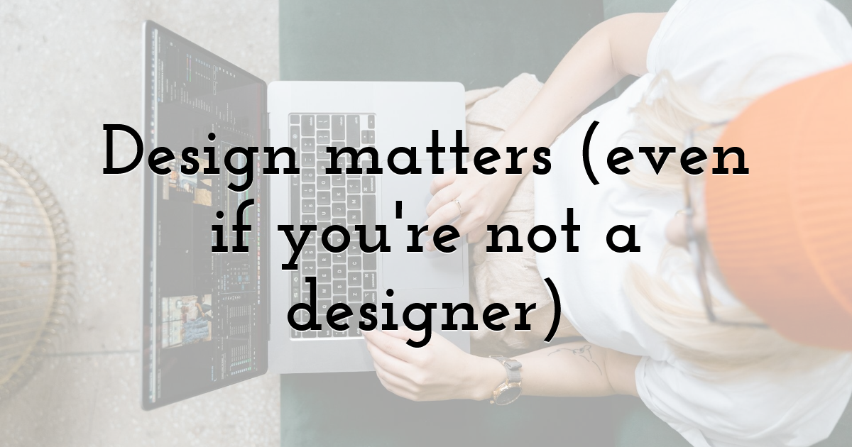 Design matters (even if you're not a designer)
