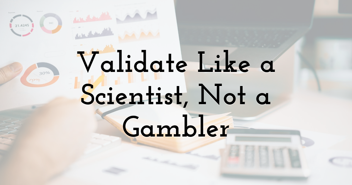 Validate Like a Scientist, Not a Gambler
