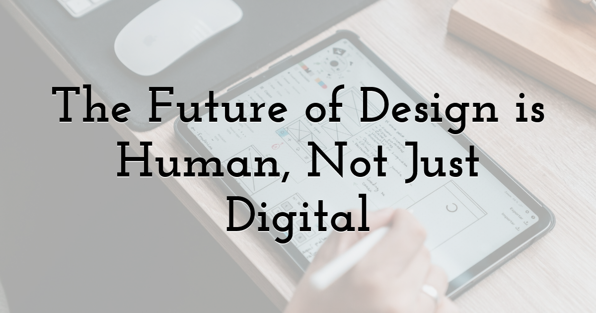 The Future of Design is Human, Not Just Digital