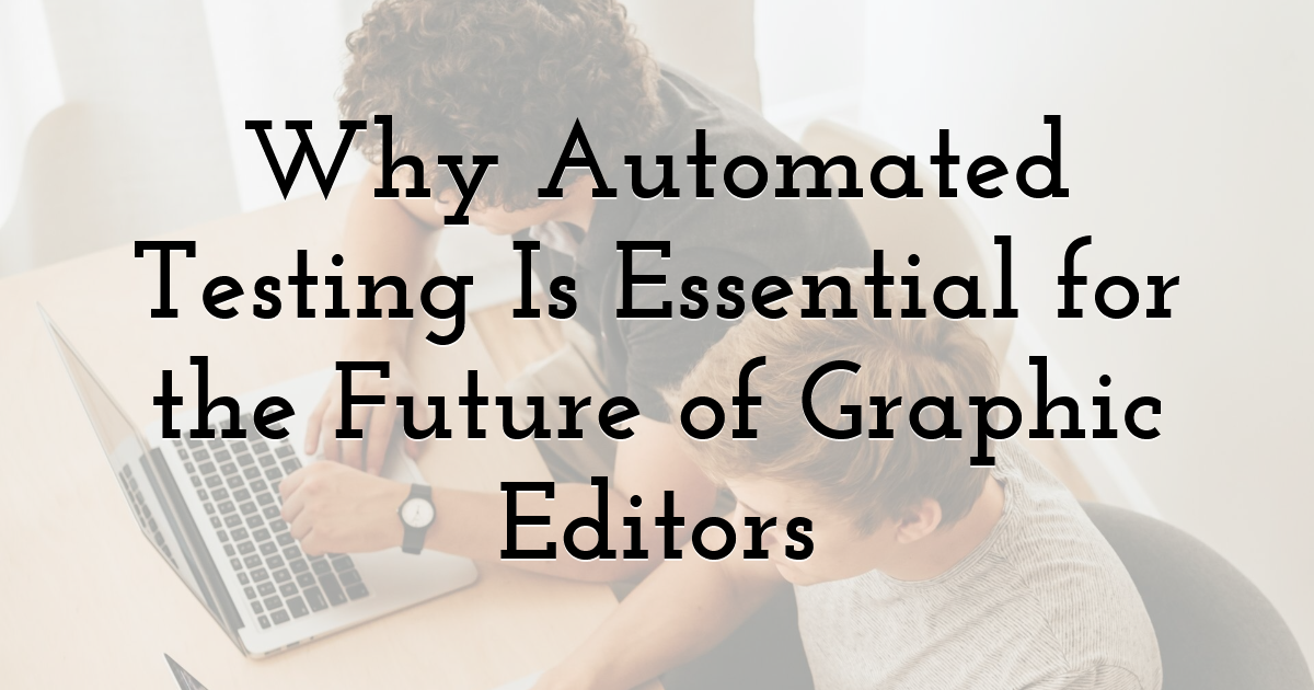 Why Automated Testing Is Essential for the Future of Graphic Editors