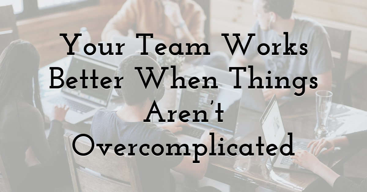 Your Team Works Better When Things Aren’t Overcomplicated