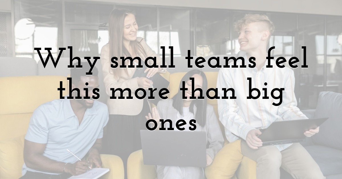 Why small teams feel this more than big ones