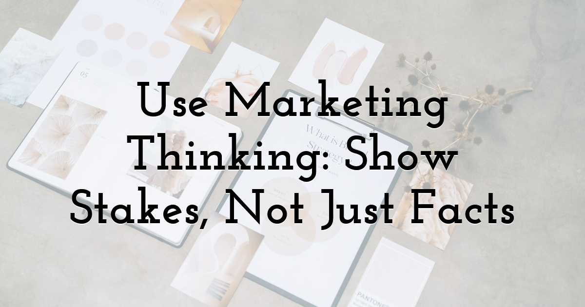 Use Marketing Thinking: Show Stakes, Not Just Facts