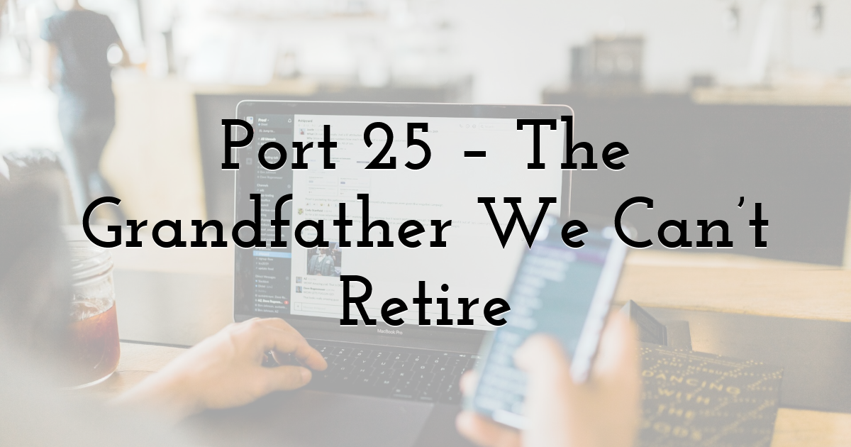 Port 25 – The Grandfather We Can’t Retire