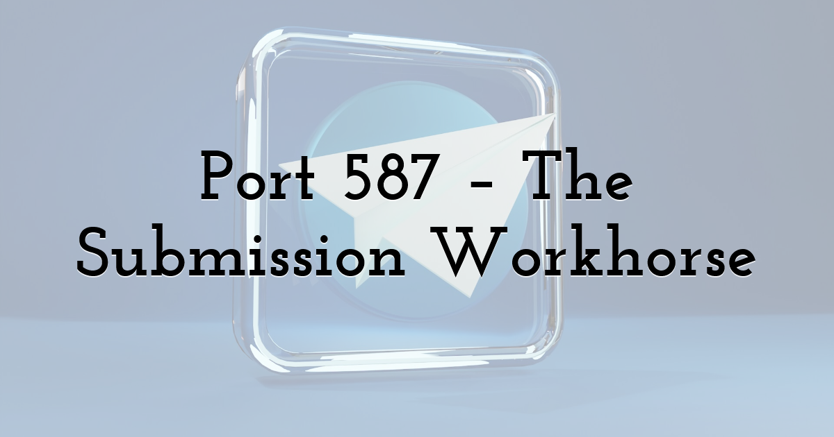 Port 587 – The Submission Workhorse