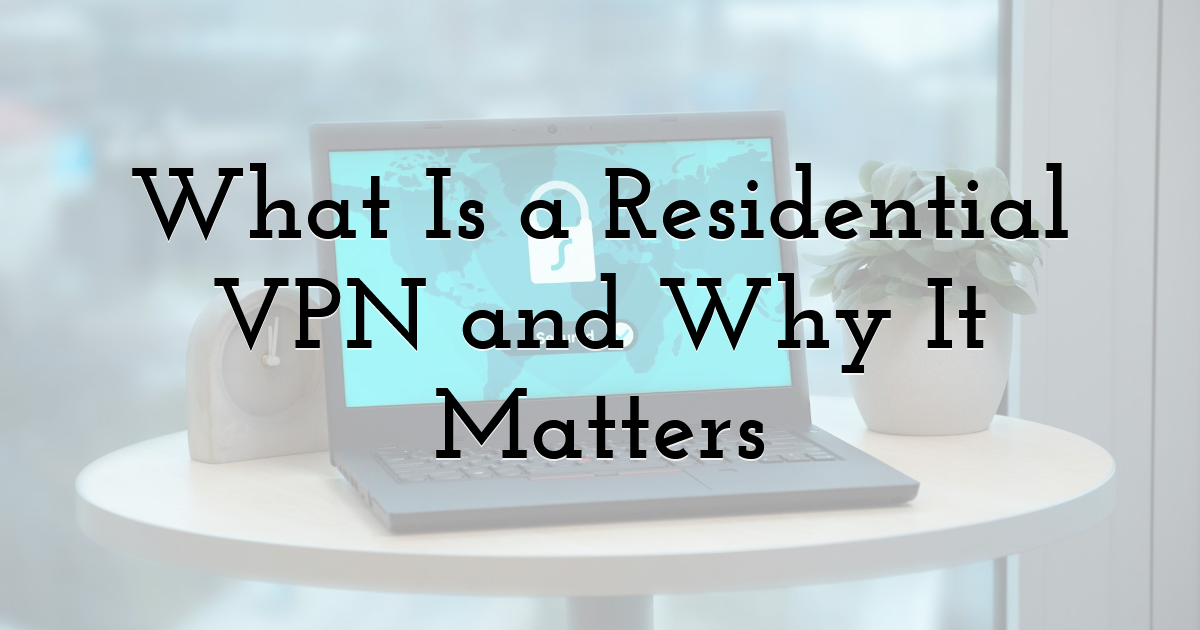 What Is a Residential VPN and Why It Matters