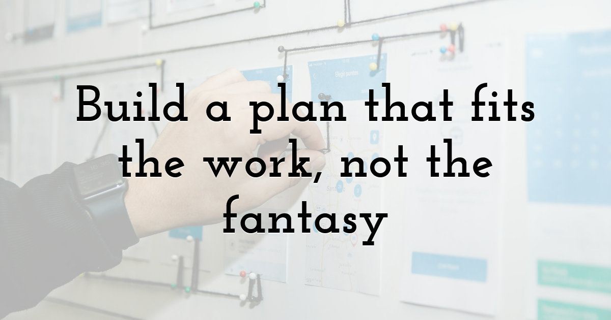 Build a plan that fits the work, not the fantasy