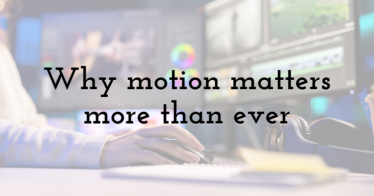 Why motion matters more than ever
