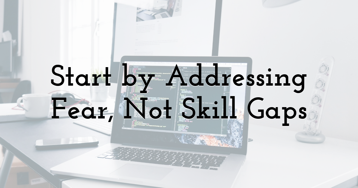 Start by Addressing Fear, Not Skill Gaps
